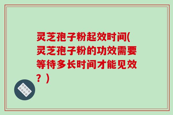 灵芝孢子粉起效时间(灵芝孢子粉的功效需要等待多长时间才能见效？)-第1张图片-破壁灵芝孢子粉研究指南