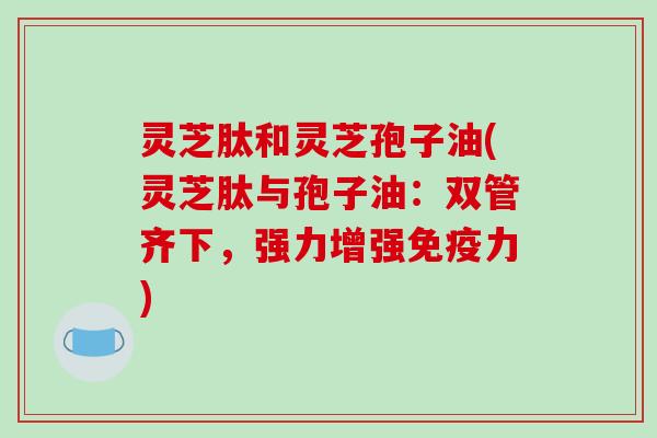 灵芝肽和灵芝孢子油(灵芝肽与孢子油:双管齐下,强力增强免疫力)-第1张图片-破壁灵芝孢子粉研究指南 灵芝肽和灵芝孢子油(灵芝肽与孢子油:双管齐下,强力增强免疫力)-第1张图片-破壁灵芝孢子粉研究指南