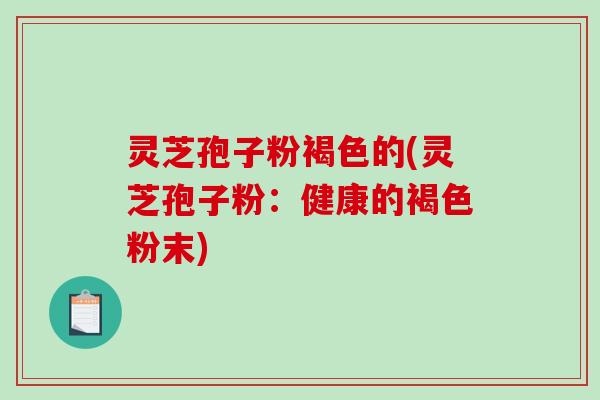 灵芝孢子粉褐色的(灵芝孢子粉:健康的褐色粉末)-第1张图片-破壁灵芝孢子粉研究指南 灵芝孢子粉褐色的(灵芝孢子粉:健康的褐色粉末)-第1张图片-破壁灵芝孢子粉研究指南