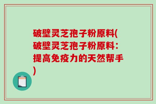 破壁灵芝孢子粉原料(破壁灵芝孢子粉原料：提高免疫力的天然帮手)-第1张图片-破壁灵芝孢子粉研究指南