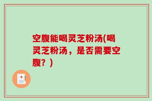 空腹能喝灵芝粉汤(喝灵芝粉汤,是否需要空腹?)-第1张图片-破壁灵芝孢子粉研究指南 空腹能喝灵芝粉汤(喝灵芝粉汤,是否需要空腹?)-第1张图片-破壁灵芝孢子粉研究指南