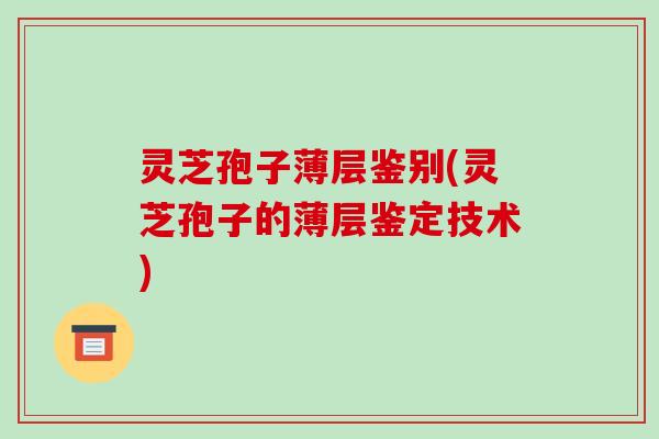 灵芝孢子薄层鉴别(灵芝孢子的薄层鉴定技术)-第1张图片-破壁灵芝孢子粉研究指南