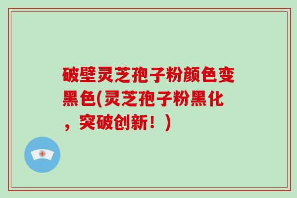 破壁灵芝孢子粉颜色变黑色(灵芝孢子粉黑化,突破创新!)-第1张图片-破壁灵芝孢子粉研究指南 破壁灵芝孢子粉颜色变黑色(灵芝孢子粉黑化,突破创新!)-第1张图片-破壁灵芝孢子粉研究指南
