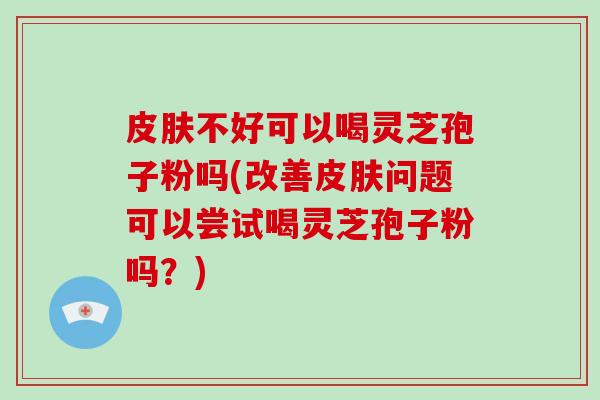 皮肤不好可以喝灵芝孢子粉吗(改善皮肤问题可以尝试喝灵芝孢子粉吗?)-第1张图片-破壁灵芝孢子粉研究指南 皮肤不好可以喝灵芝孢子粉吗(改善皮肤问题可以尝试喝灵芝孢子粉吗?)-第1张图片-破壁灵芝孢子粉研究指南