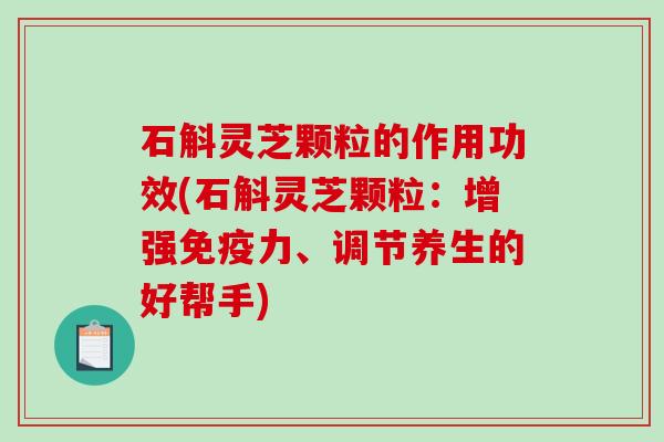 石斛灵芝颗粒的作用功效(石斛灵芝颗粒:增强免疫力、调节养生的好帮手)-第1张图片-破壁灵芝孢子粉研究指南 石斛灵芝颗粒的作用功效(石斛灵芝颗粒:增强免疫力、调节养生的好帮手)-第1张图片-破壁灵芝孢子粉研究指南