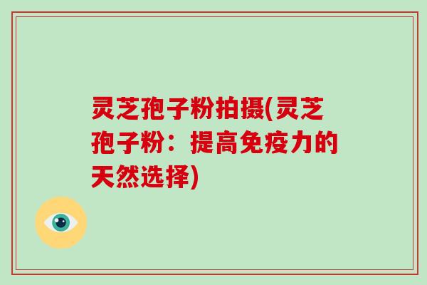 灵芝孢子粉拍摄(灵芝孢子粉:提高免疫力的天然选择)-第1张图片-破壁灵芝孢子粉研究指南 灵芝孢子粉拍摄(灵芝孢子粉:提高免疫力的天然选择)-第1张图片-破壁灵芝孢子粉研究指南