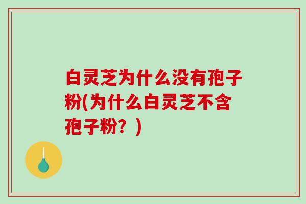 白灵芝为什么没有孢子粉(为什么白灵芝不含孢子粉?)-第1张图片-破壁灵芝孢子粉研究指南 白灵芝为什么没有孢子粉(为什么白灵芝不含孢子粉?)-第1张图片-破壁灵芝孢子粉研究指南