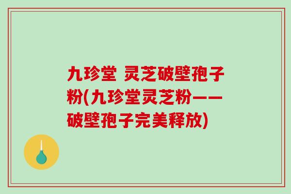九珍堂 灵芝破壁孢子粉(九珍堂灵芝粉——破壁孢子完美释放)-第1张图片-破壁灵芝孢子粉研究指南 九珍堂 灵芝破壁孢子粉(九珍堂灵芝粉——破壁孢子完美释放)-第1张图片-破壁灵芝孢子粉研究指南