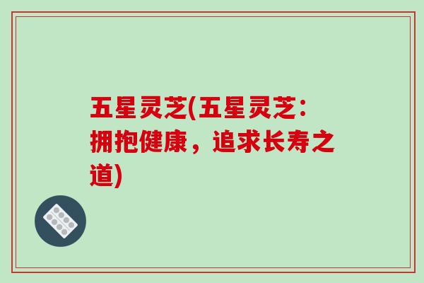 五星灵芝(五星灵芝:拥抱健康,追求长寿之道)-第1张图片-破壁灵芝孢子粉研究指南 五星灵芝(五星灵芝:拥抱健康,追求长寿之道)-第1张图片-破壁灵芝孢子粉研究指南