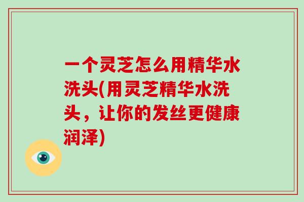 一个灵芝怎么用精华水洗头(用灵芝精华水洗头,让你的发丝更健康润泽)-第1张图片-破壁灵芝孢子粉研究指南 一个灵芝怎么用精华水洗头(用灵芝精华水洗头,让你的发丝更健康润泽)-第1张图片-破壁灵芝孢子粉研究指南