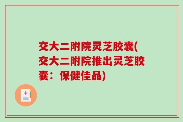 交大二附院灵芝胶囊(交大二附院推出灵芝胶囊:保健佳品)-第1张图片-破壁灵芝孢子粉研究指南 交大二附院灵芝胶囊(交大二附院推出灵芝胶囊:保健佳品)-第1张图片-破壁灵芝孢子粉研究指南