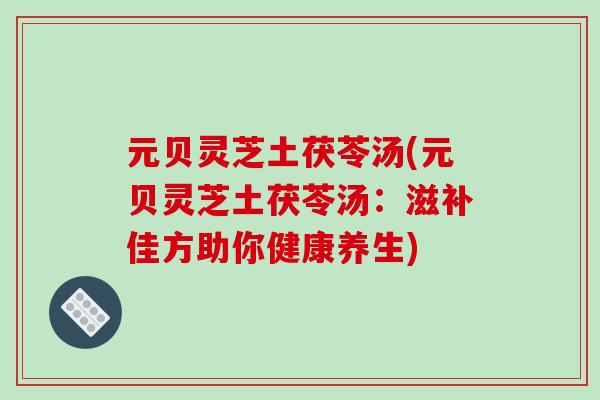元贝灵芝土茯苓汤(元贝灵芝土茯苓汤:滋补佳方助你健康养生)-第1张图片-破壁灵芝孢子粉研究指南 元贝灵芝土茯苓汤(元贝灵芝土茯苓汤:滋补佳方助你健康养生)-第1张图片-破壁灵芝孢子粉研究指南