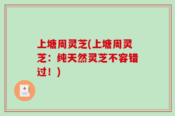 上塘周灵芝(上塘周灵芝:纯天然灵芝不容错过!)-第1张图片-破壁灵芝孢子粉研究指南 上塘周灵芝(上塘周灵芝:纯天然灵芝不容错过!)-第1张图片-破壁灵芝孢子粉研究指南