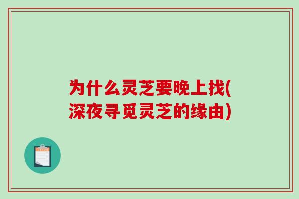 为什么灵芝要晚上找(深夜寻觅灵芝的缘由)-第1张图片-破壁灵芝孢子粉研究指南 为什么灵芝要晚上找(深夜寻觅灵芝的缘由)-第1张图片-破壁灵芝孢子粉研究指南
