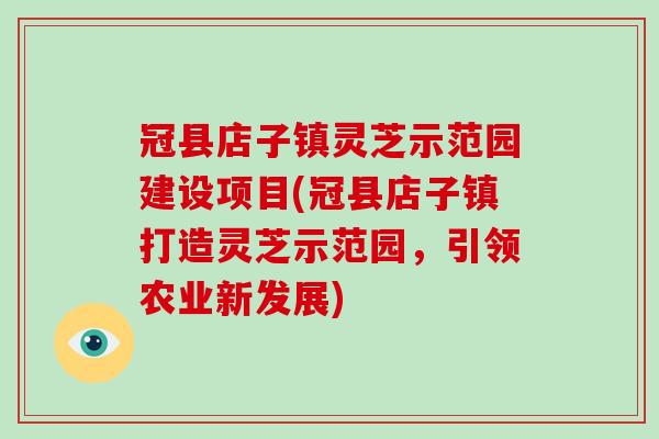 冠县店子镇灵芝示范园建设项目(冠县店子镇打造灵芝示范园,引领农业新发展)-第1张图片-破壁灵芝孢子粉研究指南 冠县店子镇灵芝示范园建设项目(冠县店子镇打造灵芝示范园,引领农业新发展)-第1张图片-破壁灵芝孢子粉研究指南