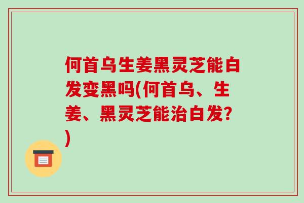 何首乌生姜黑灵芝能白发变黑吗(何首乌、生姜、黑灵芝能治白发?)-第1张图片-破壁灵芝孢子粉研究指南 何首乌生姜黑灵芝能白发变黑吗(何首乌、生姜、黑灵芝能治白发?)-第1张图片-破壁灵芝孢子粉研究指南