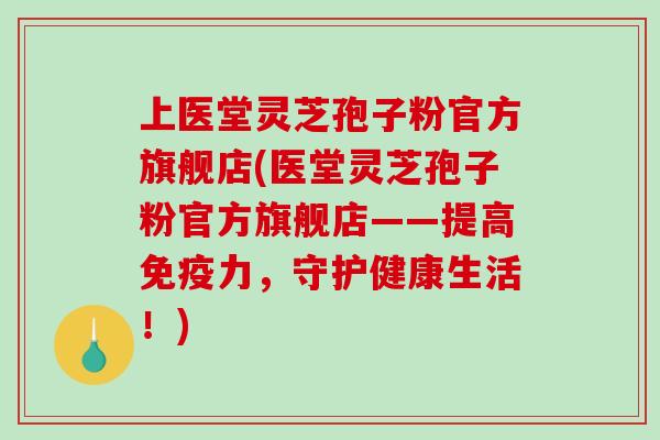 上医堂灵芝孢子粉官方旗舰店(医堂灵芝孢子粉官方旗舰店——提高免疫力,守护健康生活!)-第1张图片-破壁灵芝孢子粉研究指南 上医堂灵芝孢子粉官方旗舰店(医堂灵芝孢子粉官方旗舰店——提高免疫力,守护健康生活!)-第1张图片-破壁灵芝孢子粉研究指南
