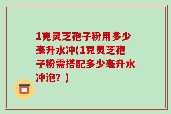 1克灵芝孢子粉用多少毫升水冲(1克灵芝孢子粉需搭配多少毫升水冲泡?)-第1张图片-破壁灵芝孢子粉研究指南 1克灵芝孢子粉用多少毫升水冲(1克灵芝孢子粉需搭配多少毫升水冲泡?)-第1张图片-破壁灵芝孢子粉研究指南
