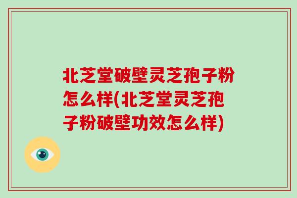 北芝堂破壁灵芝孢子粉怎么样(北芝堂灵芝孢子粉破壁功效怎么样)-第1张图片-破壁灵芝孢子粉研究指南 北芝堂破壁灵芝孢子粉怎么样(北芝堂灵芝孢子粉破壁功效怎么样)-第1张图片-破壁灵芝孢子粉研究指南