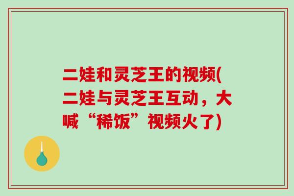 二娃和灵芝王的视频(二娃与灵芝王互动,大喊“稀饭”视频火了)-第1张图片-破壁灵芝孢子粉研究指南 二娃和灵芝王的视频(二娃与灵芝王互动,大喊“稀饭”视频火了)-第1张图片-破壁灵芝孢子粉研究指南