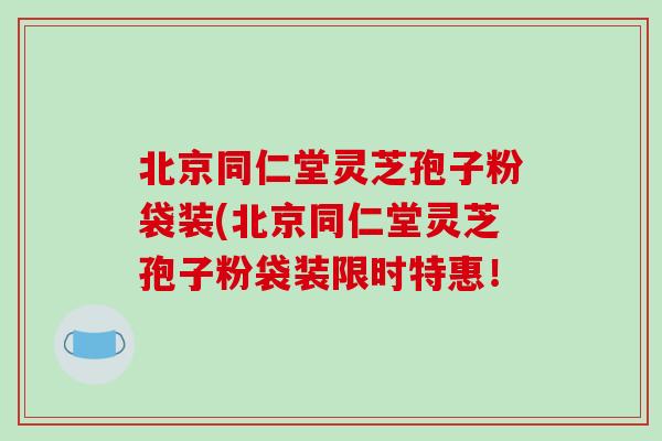 北京同仁堂灵芝孢子粉袋装(北京同仁堂灵芝孢子粉袋装限时特惠!-第1张图片-破壁灵芝孢子粉研究指南 北京同仁堂灵芝孢子粉袋装(北京同仁堂灵芝孢子粉袋装限时特惠!-第1张图片-破壁灵芝孢子粉研究指南