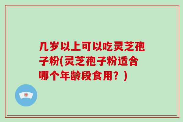 几岁以上可以吃灵芝孢子粉(灵芝孢子粉适合哪个年龄段食用?)-第1张图片-破壁灵芝孢子粉研究指南 几岁以上可以吃灵芝孢子粉(灵芝孢子粉适合哪个年龄段食用?)-第1张图片-破壁灵芝孢子粉研究指南