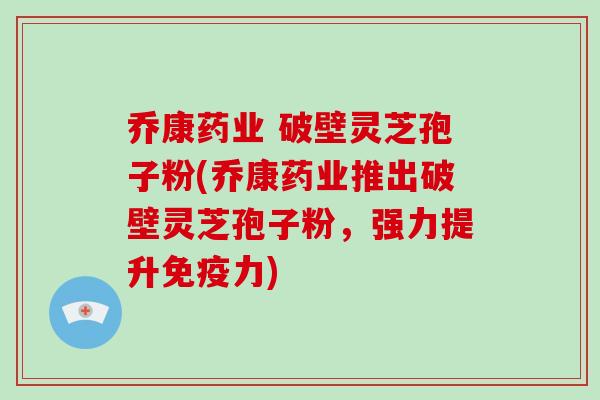 乔康药业 破壁灵芝孢子粉(乔康药业推出破壁灵芝孢子粉,强力提升免疫力)-第1张图片-破壁灵芝孢子粉研究指南 乔康药业 破壁灵芝孢子粉(乔康药业推出破壁灵芝孢子粉,强力提升免疫力)-第1张图片-破壁灵芝孢子粉研究指南