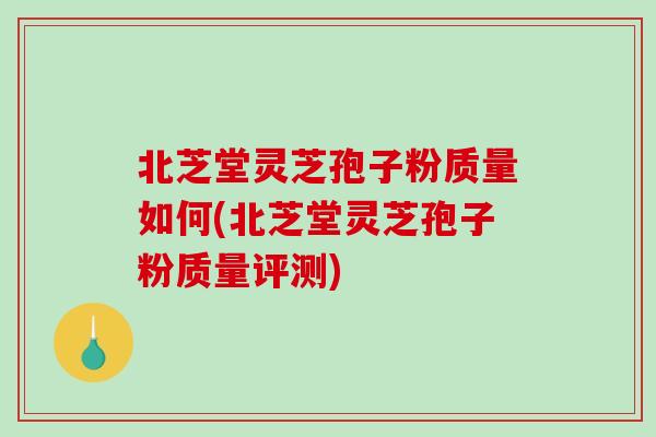 北芝堂灵芝孢子粉质量如何(北芝堂灵芝孢子粉质量评测)-第1张图片-破壁灵芝孢子粉研究指南 北芝堂灵芝孢子粉质量如何(北芝堂灵芝孢子粉质量评测)-第1张图片-破壁灵芝孢子粉研究指南