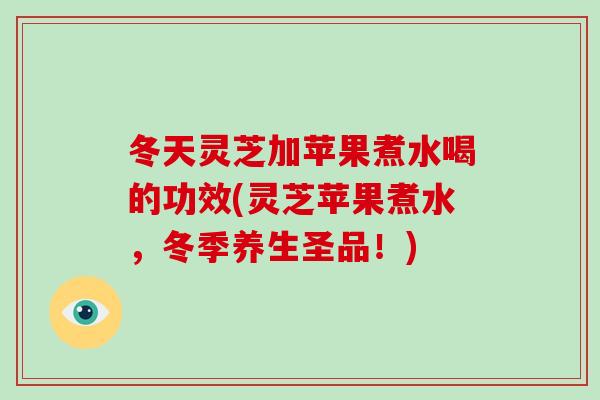 冬天灵芝加苹果煮水喝的功效(灵芝苹果煮水,冬季养生圣品!)-第1张图片-破壁灵芝孢子粉研究指南 冬天灵芝加苹果煮水喝的功效(灵芝苹果煮水,冬季养生圣品!)-第1张图片-破壁灵芝孢子粉研究指南
