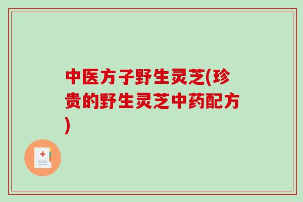 中医方子野生灵芝(珍贵的野生灵芝中药配方)-第1张图片-破壁灵芝孢子粉研究指南 中医方子野生灵芝(珍贵的野生灵芝中药配方)-第1张图片-破壁灵芝孢子粉研究指南