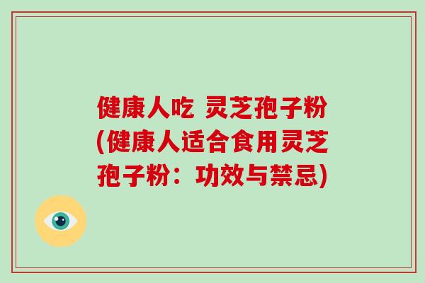 健康人吃 灵芝孢子粉(健康人适合食用灵芝孢子粉:功效与禁忌)-第1张图片-破壁灵芝孢子粉研究指南 健康人吃 灵芝孢子粉(健康人适合食用灵芝孢子粉:功效与禁忌)-第1张图片-破壁灵芝孢子粉研究指南