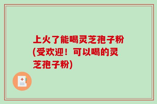 上火了能喝灵芝孢子粉(受欢迎!可以喝的灵芝孢子粉)-第1张图片-破壁灵芝孢子粉研究指南 上火了能喝灵芝孢子粉(受欢迎!可以喝的灵芝孢子粉)-第1张图片-破壁灵芝孢子粉研究指南