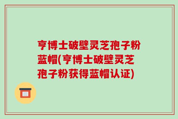 亨博士破壁灵芝孢子粉蓝帽(亨博士破壁灵芝孢子粉获得蓝帽认证)-第1张图片-破壁灵芝孢子粉研究指南 亨博士破壁灵芝孢子粉蓝帽(亨博士破壁灵芝孢子粉获得蓝帽认证)-第1张图片-破壁灵芝孢子粉研究指南