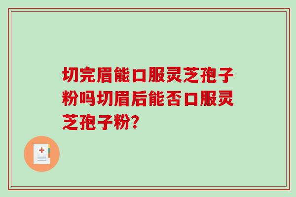 切完眉能口服灵芝孢子粉吗切眉后能否口服灵芝孢子粉?-第1张图片-破壁灵芝孢子粉研究指南 切完眉能口服灵芝孢子粉吗切眉后能否口服灵芝孢子粉?-第1张图片-破壁灵芝孢子粉研究指南