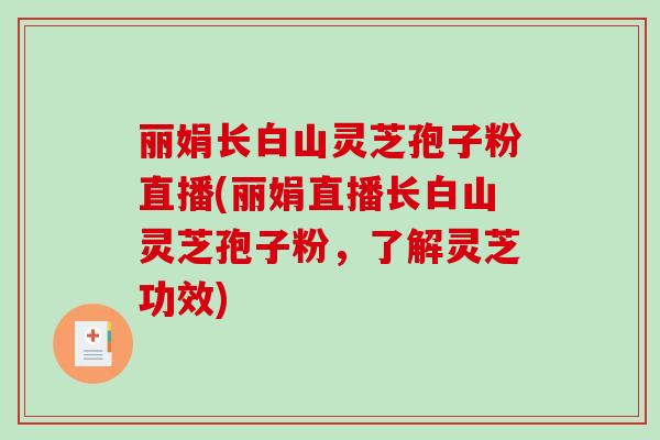 丽娟长白山灵芝孢子粉直播(丽娟直播长白山灵芝孢子粉，了解灵芝功效)-第1张图片-破壁灵芝孢子粉研究指南