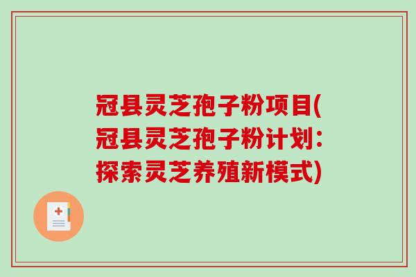 冠县灵芝孢子粉项目(冠县灵芝孢子粉计划：探索灵芝养殖新模式)-第1张图片-破壁灵芝孢子粉研究指南