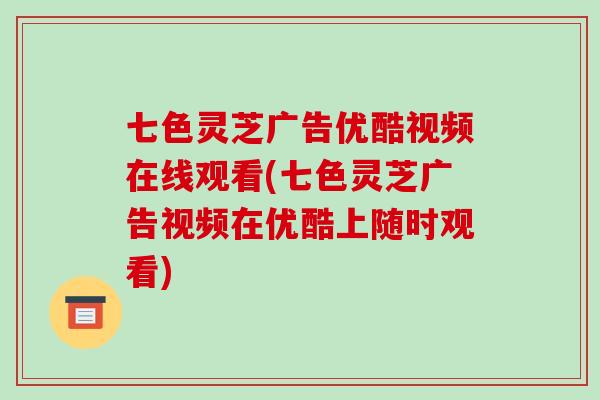 七色灵芝广告优酷视频在线观看(七色灵芝广告视频在优酷上随时观看)-第1张图片-破壁灵芝孢子粉研究指南 七色灵芝广告优酷视频在线观看(七色灵芝广告视频在优酷上随时观看)-第1张图片-破壁灵芝孢子粉研究指南