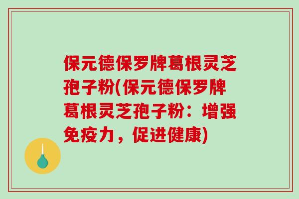 保元德保罗牌葛根灵芝孢子粉(保元德保罗牌葛根灵芝孢子粉:增强免疫力,促进健康)-第1张图片-破壁灵芝孢子粉研究指南 保元德保罗牌葛根灵芝孢子粉(保元德保罗牌葛根灵芝孢子粉:增强免疫力,促进健康)-第1张图片-破壁灵芝孢子粉研究指南