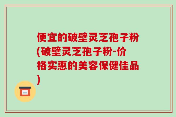 便宜的破壁灵芝孢子粉(破壁灵芝孢子粉-价格实惠的美容保健佳品)-第1张图片-破壁灵芝孢子粉研究指南 便宜的破壁灵芝孢子粉(破壁灵芝孢子粉-价格实惠的美容保健佳品)-第1张图片-破壁灵芝孢子粉研究指南