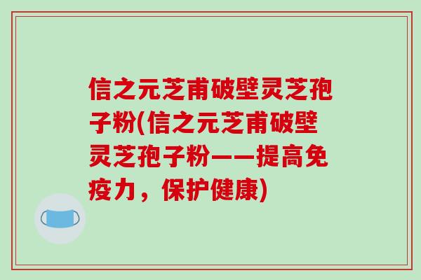 信之元芝甫破壁灵芝孢子粉(信之元芝甫破壁灵芝孢子粉——提高免疫力,保护健康)-第1张图片-破壁灵芝孢子粉研究指南 信之元芝甫破壁灵芝孢子粉(信之元芝甫破壁灵芝孢子粉——提高免疫力,保护健康)-第1张图片-破壁灵芝孢子粉研究指南