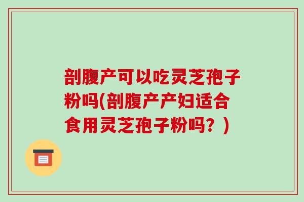 剖腹产可以吃灵芝孢子粉吗(剖腹产产妇适合食用灵芝孢子粉吗?)-第1张图片-破壁灵芝孢子粉研究指南 剖腹产可以吃灵芝孢子粉吗(剖腹产产妇适合食用灵芝孢子粉吗?)-第1张图片-破壁灵芝孢子粉研究指南