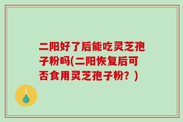 二阳好了后能吃灵芝孢子粉吗(二阳恢复后可否食用灵芝孢子粉？)-第1张图片-破壁灵芝孢子粉研究指南
