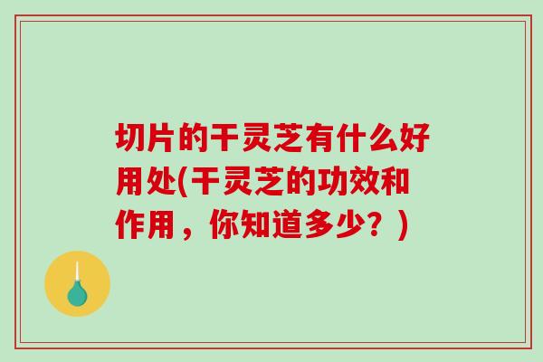 切片的干灵芝有什么好用处(干灵芝的功效和作用,你知道多少?)-第1张图片-破壁灵芝孢子粉研究指南 切片的干灵芝有什么好用处(干灵芝的功效和作用,你知道多少?)-第1张图片-破壁灵芝孢子粉研究指南