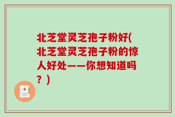 北芝堂灵芝孢子粉好(北芝堂灵芝孢子粉的惊人好处——你想知道吗?)-第1张图片-破壁灵芝孢子粉研究指南 北芝堂灵芝孢子粉好(北芝堂灵芝孢子粉的惊人好处——你想知道吗?)-第1张图片-破壁灵芝孢子粉研究指南