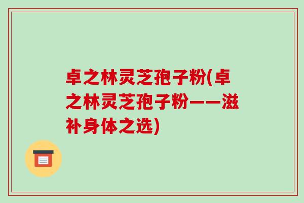 卓之林灵芝孢子粉(卓之林灵芝孢子粉——滋补身体之选)-第1张图片-破壁灵芝孢子粉研究指南 卓之林灵芝孢子粉(卓之林灵芝孢子粉——滋补身体之选)-第1张图片-破壁灵芝孢子粉研究指南