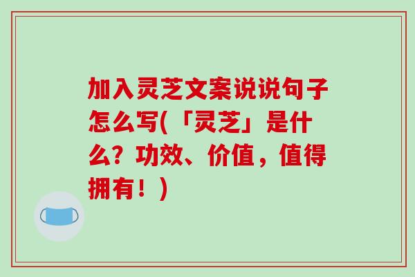加入灵芝文案说说句子怎么写(「灵芝」是什么?功效、价值,值得拥有!)-第1张图片-破壁灵芝孢子粉研究指南 加入灵芝文案说说句子怎么写(「灵芝」是什么?功效、价值,值得拥有!)-第1张图片-破壁灵芝孢子粉研究指南