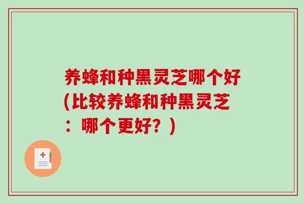 养蜂和种黑灵芝哪个好(比较养蜂和种黑灵芝:哪个更好?)-第1张图片-破壁灵芝孢子粉研究指南 养蜂和种黑灵芝哪个好(比较养蜂和种黑灵芝:哪个更好?)-第1张图片-破壁灵芝孢子粉研究指南