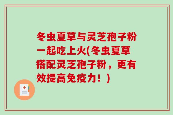 冬虫夏草与灵芝孢子粉一起吃上火(冬虫夏草搭配灵芝孢子粉,更有效提高免疫力!)-第1张图片-破壁灵芝孢子粉研究指南 冬虫夏草与灵芝孢子粉一起吃上火(冬虫夏草搭配灵芝孢子粉,更有效提高免疫力!)-第1张图片-破壁灵芝孢子粉研究指南