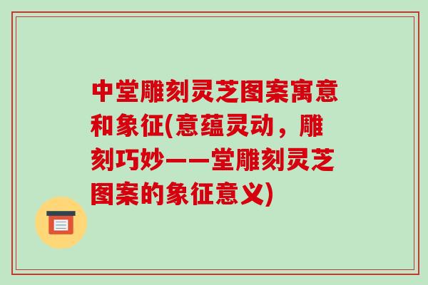 中堂雕刻灵芝图案寓意和象征(意蕴灵动,雕刻巧妙——堂雕刻灵芝图案的象征意义)-第1张图片-破壁灵芝孢子粉研究指南 中堂雕刻灵芝图案寓意和象征(意蕴灵动,雕刻巧妙——堂雕刻灵芝图案的象征意义)-第1张图片-破壁灵芝孢子粉研究指南