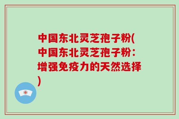 中国东北灵芝孢子粉(中国东北灵芝孢子粉:增强免疫力的天然选择)-第1张图片-破壁灵芝孢子粉研究指南 中国东北灵芝孢子粉(中国东北灵芝孢子粉:增强免疫力的天然选择)-第1张图片-破壁灵芝孢子粉研究指南